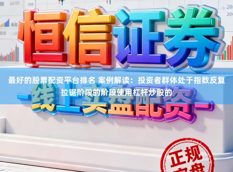 最好的股票配资平台排名 案例解读：投资者群体处于指数反复拉锯阶段的阶段使用杠杆炒股的