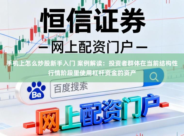 手机上怎么炒股新手入门 案例解读：投资者群体在当前结构性行情阶段里使用杠杆资金的资产