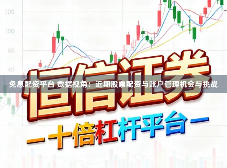 免息配资平台 数据视角：近期股票配资与账户管理机会与挑战