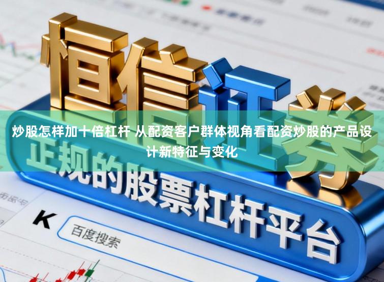 炒股怎样加十倍杠杆 从配资客户群体视角看配资炒股的产品设计新特征与变化