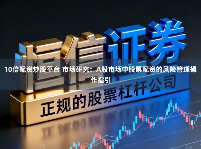 10倍配资炒股平台 市场研究：A股市场中股票配资的风险管理操作指引