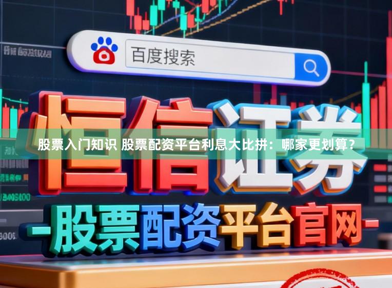 股票入门知识 股票配资平台利息大比拼：哪家更划算？