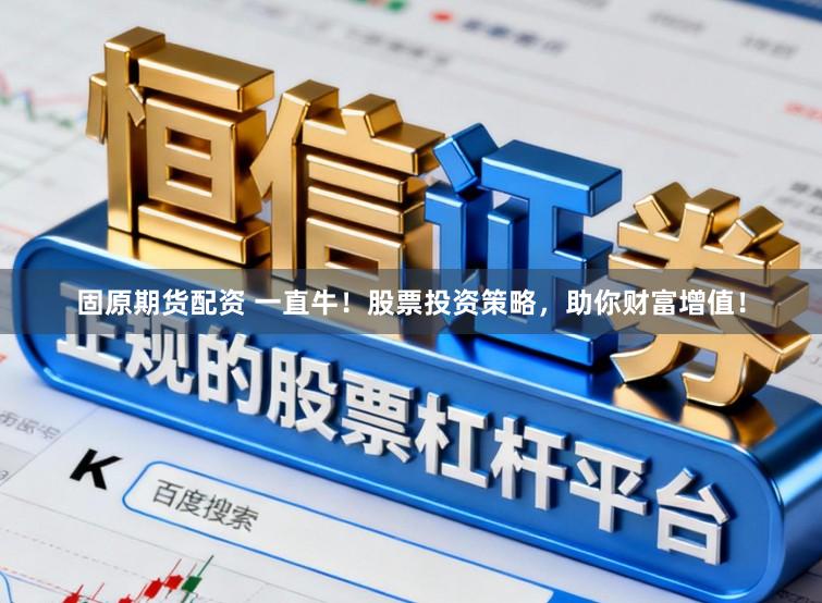 固原期货配资 一直牛！股票投资策略，助你财富增值！