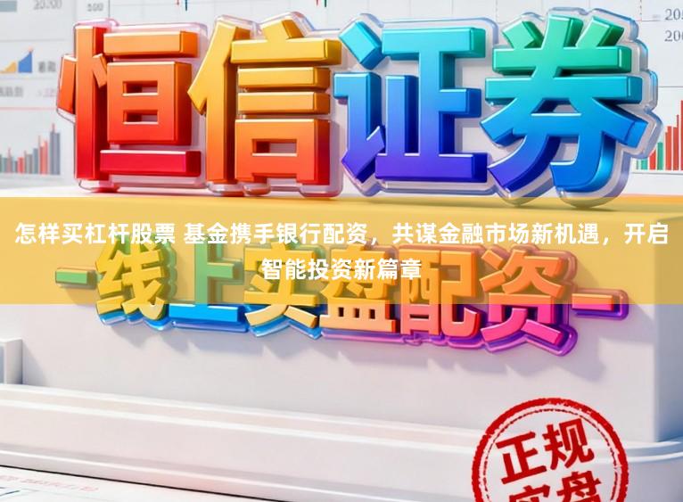 怎样买杠杆股票 基金携手银行配资，共谋金融市场新机遇，开启智能投资新篇章