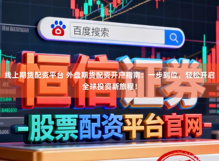 线上期货配资平台 外盘期货配资开户指南：一步到位，轻松开启全球投资新旅程！