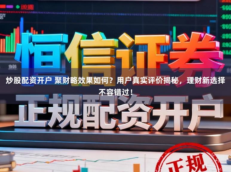 炒股配资开户 聚财略效果如何？用户真实评价揭秘，理财新选择不容错过！