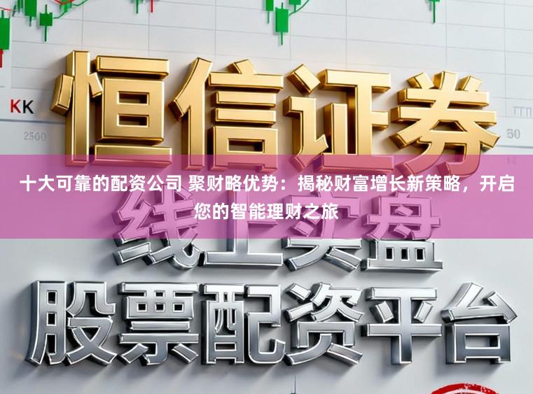 十大可靠的配资公司 聚财略优势：揭秘财富增长新策略，开启您的智能理财之旅