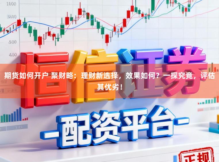 期货如何开户 聚财略：理财新选择，效果如何？一探究竟，评估其优劣！