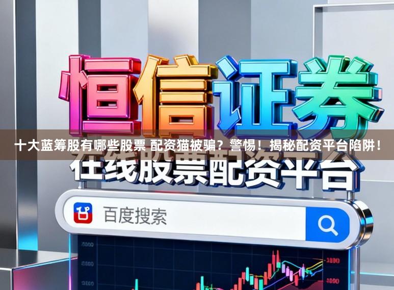十大蓝筹股有哪些股票 配资猫被骗？警惕！揭秘配资平台陷阱！
