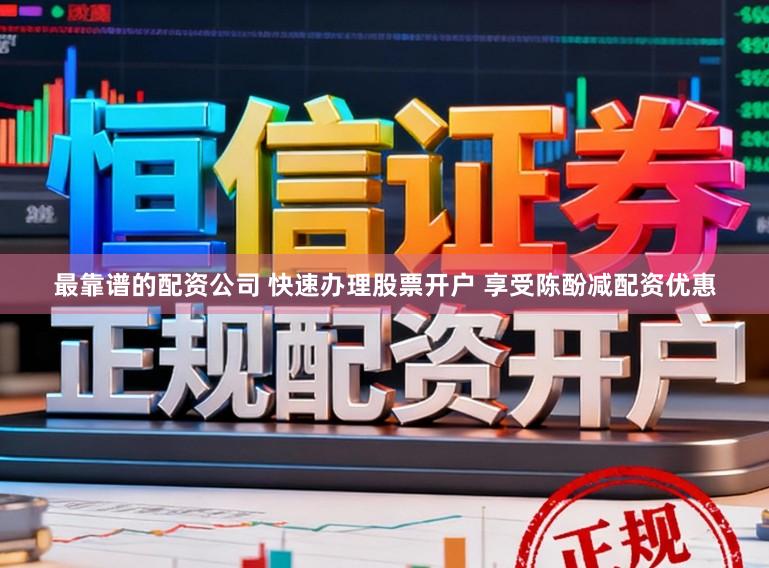 最靠谱的配资公司 快速办理股票开户 享受陈酚减配资优惠