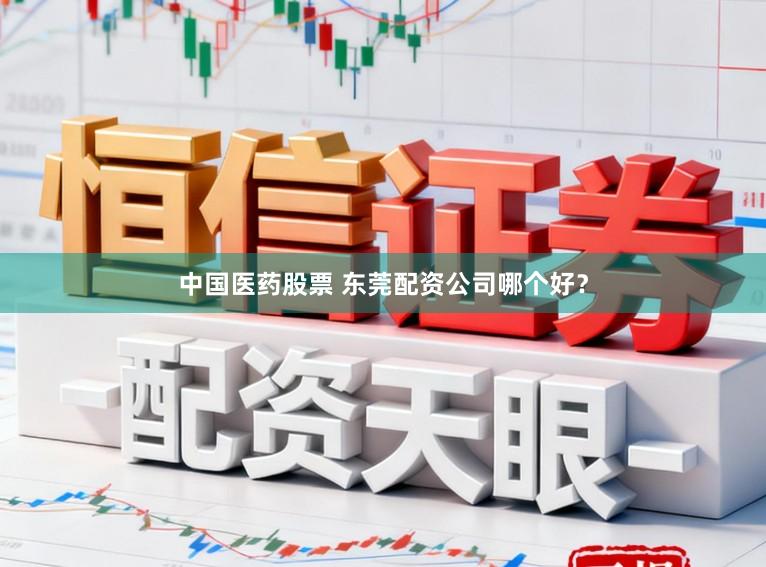 中国医药股票 东莞配资公司哪个好？