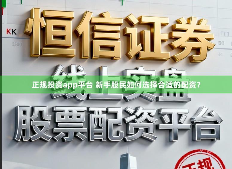 正规投资app平台 新手股民如何选择合适的配资？