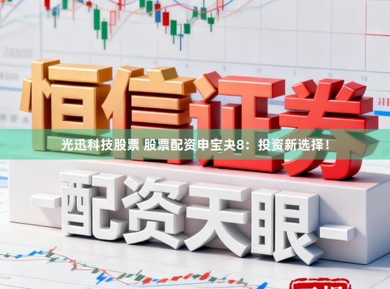 光迅科技股票 股票配资申宝夬8：投资新选择！