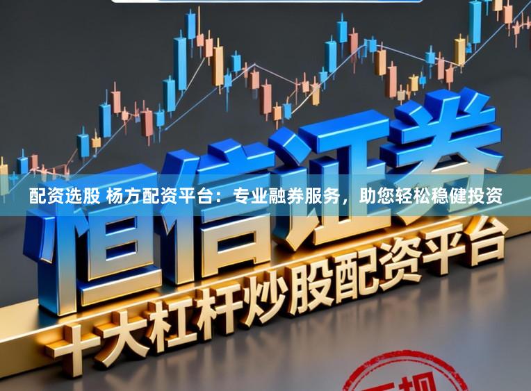 配资选股 杨方配资平台：专业融券服务，助您轻松稳健投资