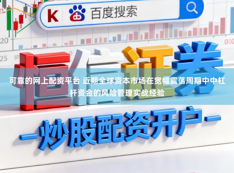 可靠的网上配资平台 近期全球资本市场在宽幅震荡周期中中杠杆资金的风险管理实战经验