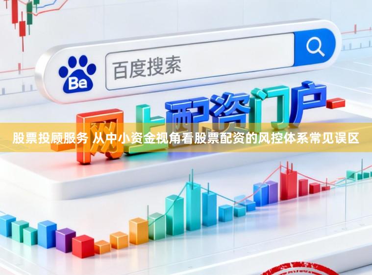 股票投顾服务 从中小资金视角看股票配资的风控体系常见误区