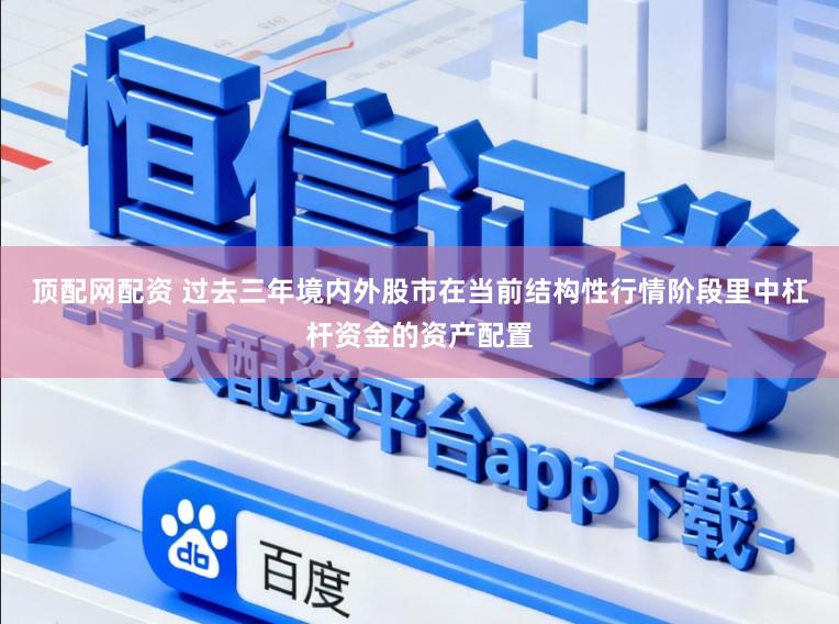 顶配网配资 过去三年境内外股市在当前结构性行情阶段里中杠杆资金的资产配置