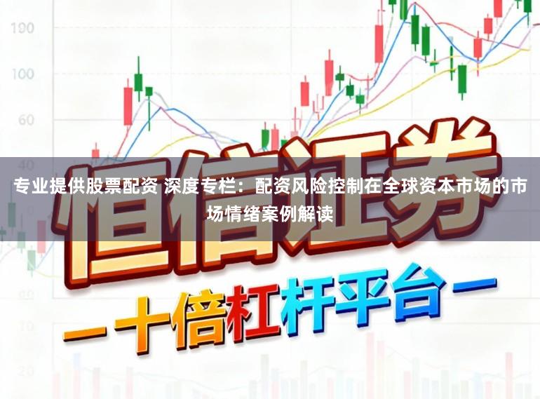 专业提供股票配资 深度专栏：配资风险控制在全球资本市场的市场情绪案例解读