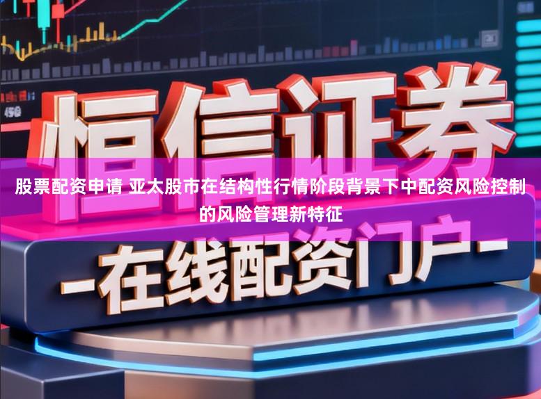 股票配资申请 亚太股市在结构性行情阶段背景下中配资风险控制的风险管理新特征