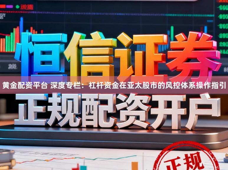 黄金配资平台 深度专栏：杠杆资金在亚太股市的风控体系操作指引