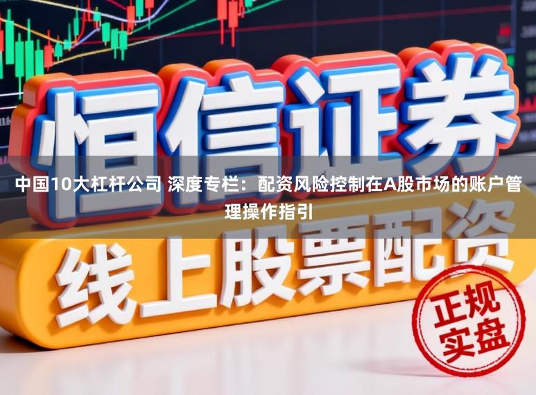 中国10大杠杆公司 深度专栏：配资风险控制在A股市场的账户管理操作指引