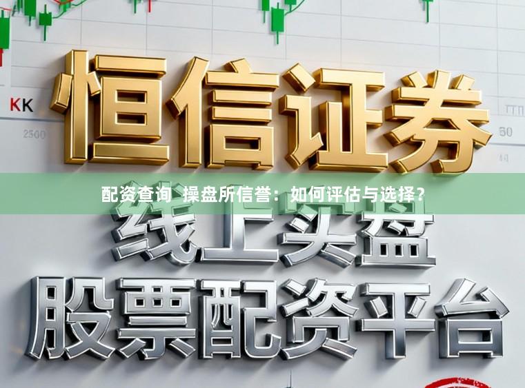 配资查询  操盘所信誉：如何评估与选择？