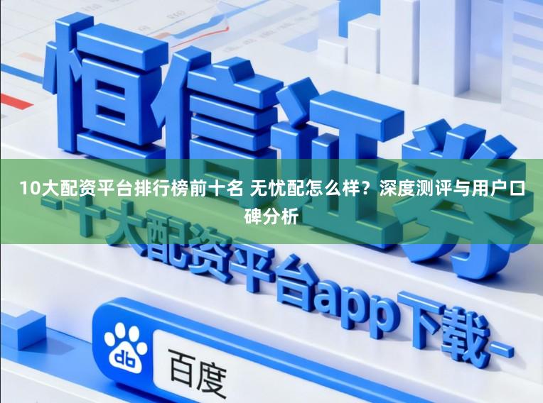 10大配资平台排行榜前十名 无忧配怎么样？深度测评与用户口碑分析