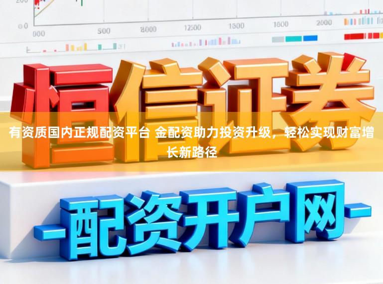 有资质国内正规配资平台 金配资助力投资升级，轻松实现财富增长新路径