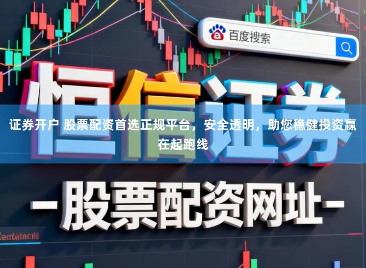 证券开户 股票配资首选正规平台，安全透明，助您稳健投资赢在起跑线