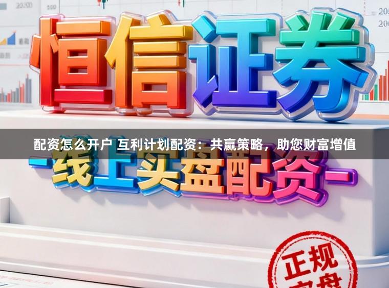 配资怎么开户 互利计划配资：共赢策略，助您财富增值