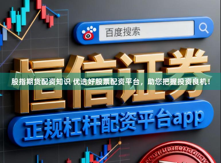 股指期货配资知识 优选好股票配资平台，助您把握投资良机！