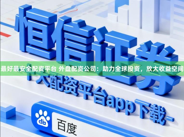 最好最安全配资平台 外盘配资公司：助力全球投资，放大收益空间