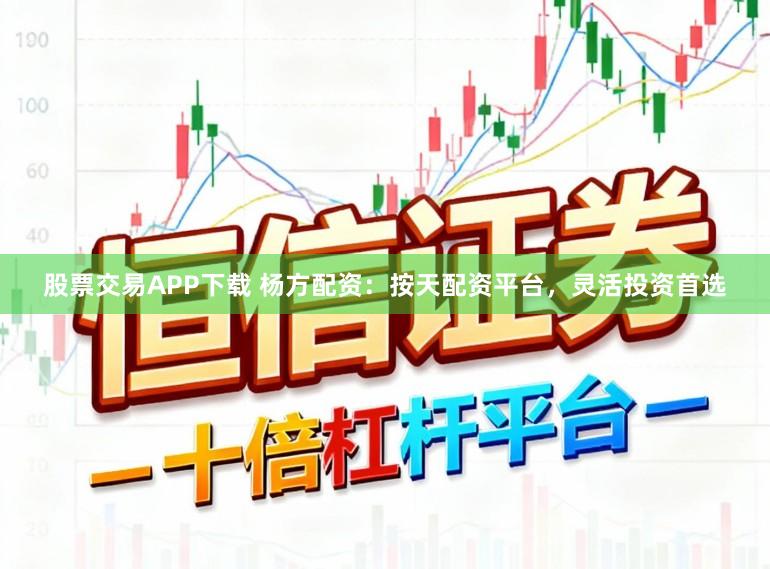 股票交易APP下载 杨方配资：按天配资平台，灵活投资首选