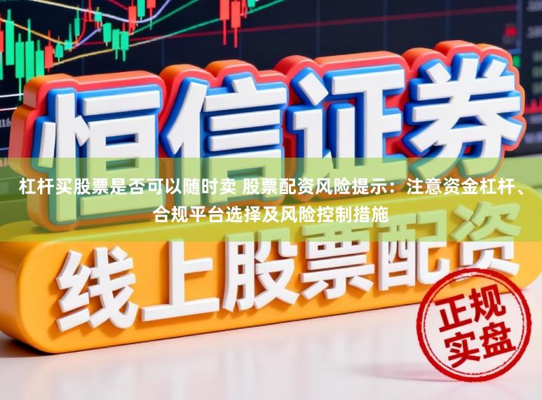 杠杆买股票是否可以随时卖 股票配资风险提示：注意资金杠杆、合规平台选择及风险控制措施