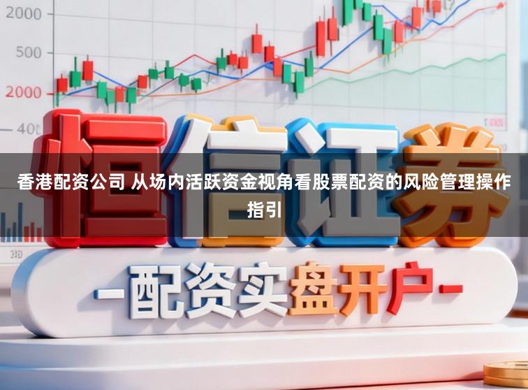 香港配资公司 从场内活跃资金视角看股票配资的风险管理操作指引